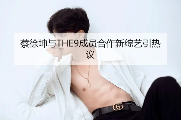 蔡徐坤与THE9成员合作新综艺引热议